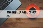 开云官方网页-王磊遗憾止步八强，无缘奖牌。