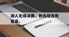 开云官方网页-湖人无缘决赛，教练组连夜复盘。