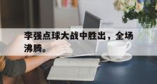 开云官方网页-李强点球大战中胜出，全场沸腾。