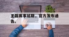 开云官方网页-王磊赛事延期，官方发布通告。
