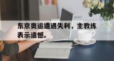 开云官方网页-东京奥运遭遇失利，主教练表示遗憾。