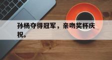 开云官方网页-孙杨夺得冠军，亲吻奖杯庆祝。