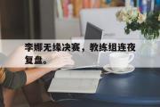 开云官方网页-李娜无缘决赛，教练组连夜复盘。