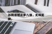 开云网站-孙杨遗憾止步八强，无缘奖牌。