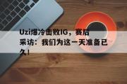 开云官方网页-Uzi爆冷击败IG，赛后采访：我们为这一天准备已久！
