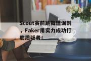 开云官方首页-Scout赛前跳舞遭讽刺，Faker用实力成功打脸质疑者！