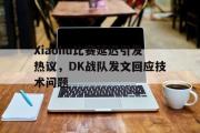 开云官方网页-Xiaohu比赛延迟引发热议，DK战队发文回应技术问题