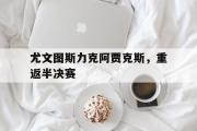 开云网站-尤文图斯力克阿贾克斯，重返半决赛