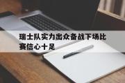 开云官方网页-瑞士队实力出众备战下场比赛信心十足