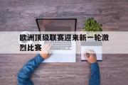 开云官方网页-欧洲顶级联赛迎来新一轮激烈比赛