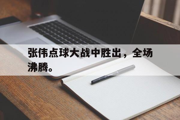 张伟点球大战中胜出，全场沸腾。