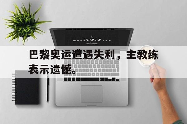 巴黎奥运遭遇失利，主教练表示遗憾。