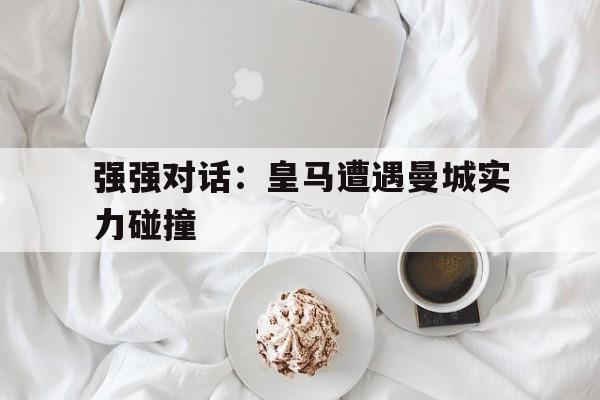 强强对话：皇马遭遇曼城实力碰撞