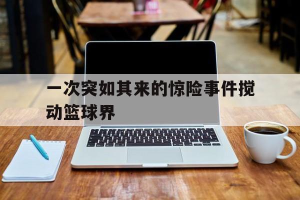 一次突如其来的惊险事件搅动篮球界