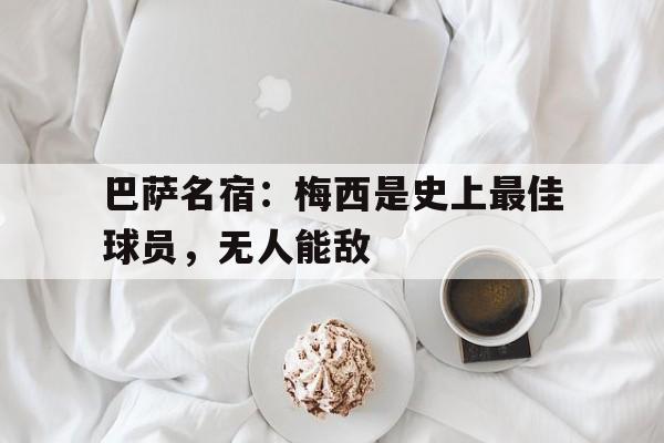 巴萨名宿：梅西是史上最佳球员，无人能敌